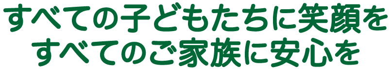 すべての子どもたちに笑顔を！すべてのご家族に安心を